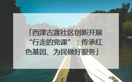 西津古渡社区创新开展“行走的党课”：传承红色基因、为民做好服务