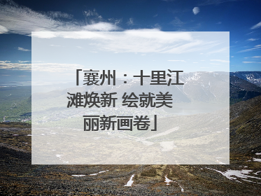 襄州：十里江滩焕新 绘就美丽新画卷