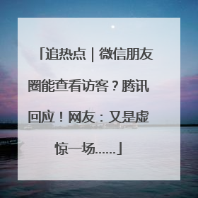 追热点｜微信朋友圈能查看访客？腾讯回应！网友：又是虚惊一场……