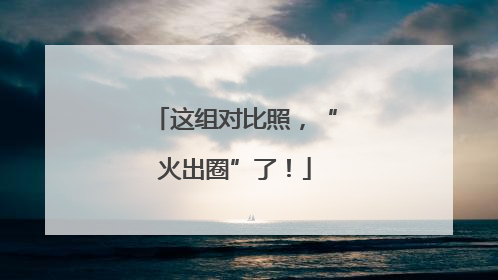 这组对比照，“火出圈”了！
