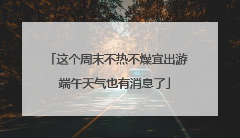 这个周末不热不燥宜出游 端午天气也有消息了