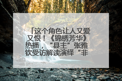 这个角色让人又爱又恨！《锦绣芳华》热播，“县主”张雅钦受访解读演绎“非典型恶女”