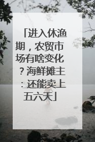 进入休渔期，农贸市场有啥变化？海鲜摊主：还能卖上五六天