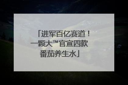 进军百亿赛道！一颗大™官宣四款番茄养生水