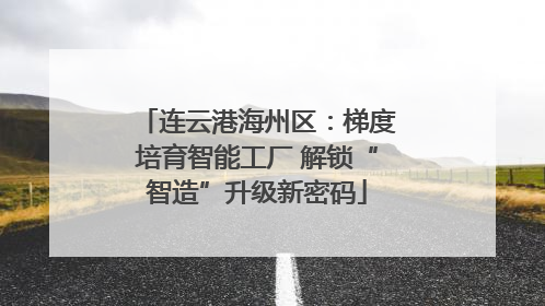 连云港海州区：梯度培育智能工厂 解锁“智造”升级新密码