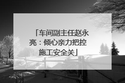 车间副主任赵永亮：倾心亲力把控施工安全关