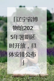 辽宁省博物馆2025年暑期延时开放，具体安排公布
