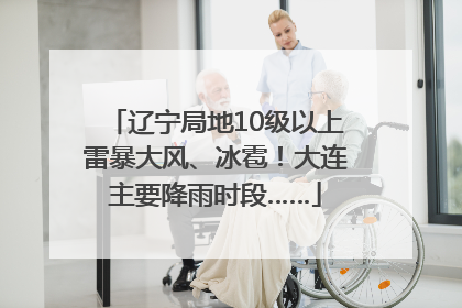 辽宁局地10级以上雷暴大风、冰雹！大连主要降雨时段……