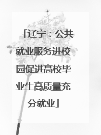 辽宁：公共就业服务进校园促进高校毕业生高质量充分就业