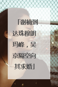 谢楠到达珠穆朗玛峰，吴京隔空向其求婚