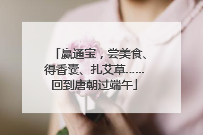 赢通宝，尝美食、得香囊、扎艾草……回到唐朝过端午