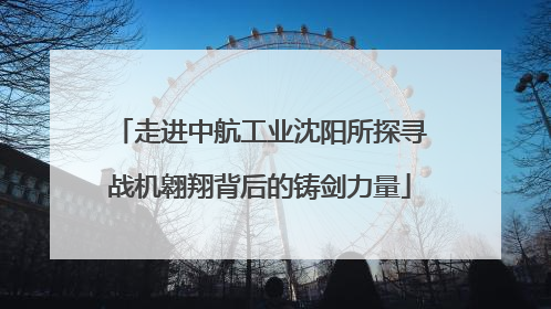 走进中航工业沈阳所探寻战机翱翔背后的铸剑力量