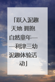 跃入泥趣天地 拥抱自然童年——利津三幼泥趣体验活动