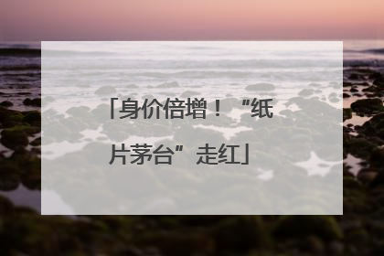 身价倍增！“纸片茅台”走红