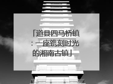 道县四马桥镇：一座镌刻时光的湘南古镇