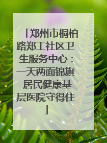 郑州市桐柏路郑工社区卫生服务中心：一天两面锦旗 居民健康基层医院守得住