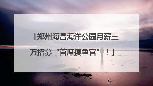 郑州海昌海洋公园月薪三万招募“首席摸鱼官”！