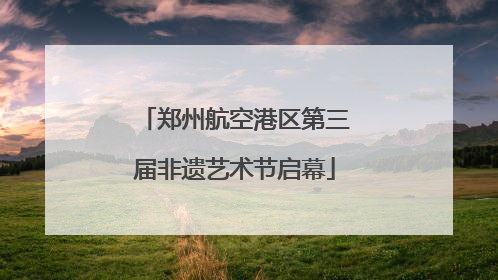 郑州航空港区第三届非遗艺术节启幕
