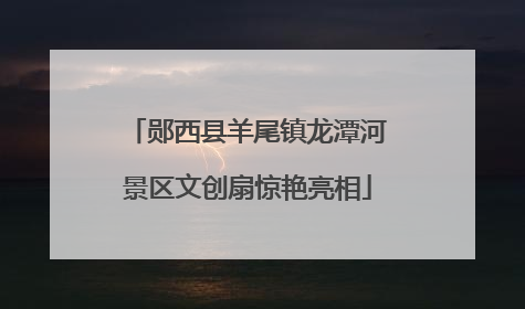 郧西县羊尾镇龙潭河景区文创扇惊艳亮相