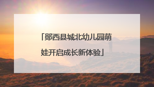 郧西县城北幼儿园萌娃开启成长新体验