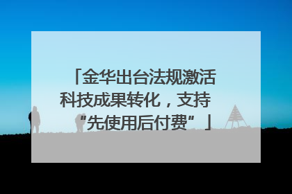 金华出台法规激活科技成果转化，支持“先使用后付费”
