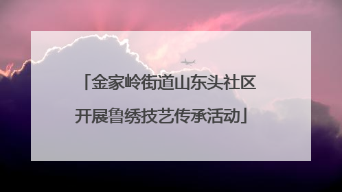 金家岭街道山东头社区开展鲁绣技艺传承活动