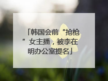 韩国会前“抢枪”女主播，被李在明办公室提名