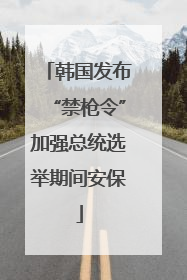 韩国发布“禁枪令”加强总统选举期间安保