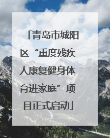 青岛市城阳区“重度残疾人康复健身体育进家庭”项目正式启动