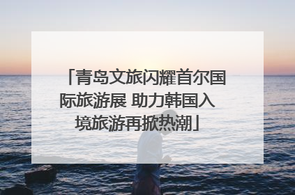 青岛文旅闪耀首尔国际旅游展 助力韩国入境旅游再掀热潮