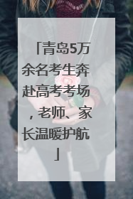 青岛5万余名考生奔赴高考考场，老师、家长温暖护航