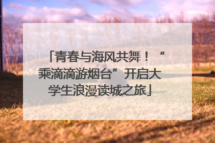 青春与海风共舞！“乘滴滴游烟台”开启大学生浪漫读城之旅