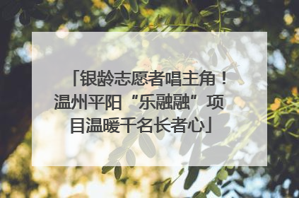 银龄志愿者唱主角！温州平阳“乐融融”项目温暖千名长者心
