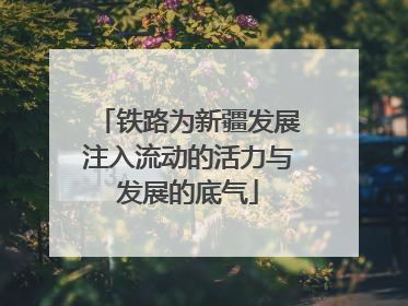 铁路为新疆发展注入流动的活力与发展的底气