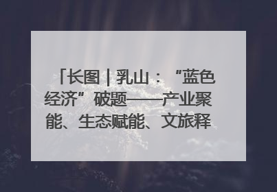 长图｜乳山：“蓝色经济”破题——产业聚能、生态赋能、文旅释能的协同路径