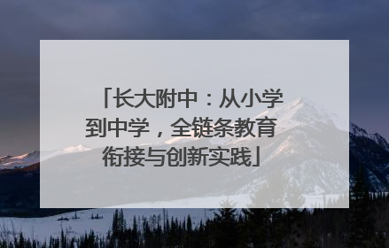 长大附中：从小学到中学，全链条教育衔接与创新实践