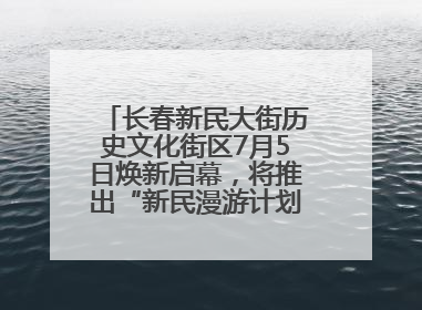 长春新民大街历史文化街区7月5日焕新启幕，将推出“新民漫游计划”系列主题活动