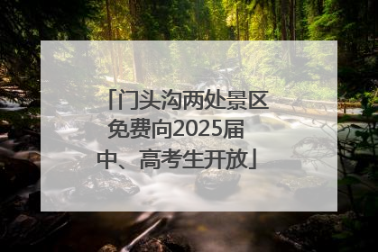 门头沟两处景区免费向2025届中、高考生开放