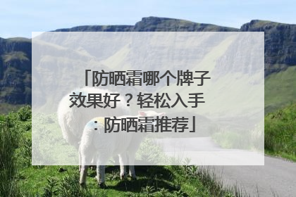 防晒霜哪个牌子效果好？轻松入手：防晒霜推荐