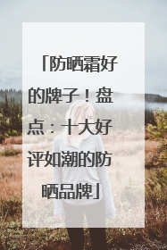防晒霜好的牌子！盘点：十大好评如潮的防晒品牌
