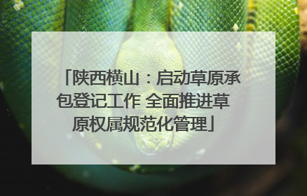 陕西横山：启动草原承包登记工作 全面推进草原权属规范化管理