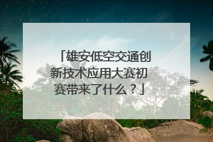 雄安低空交通创新技术应用大赛初赛带来了什么？