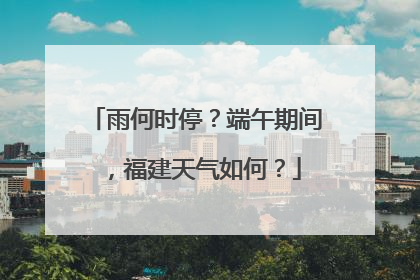 雨何时停？端午期间，福建天气如何？