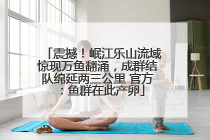 震撼！岷江乐山流域惊现万鱼翻涌，成群结队绵延两三公里 官方：鱼群在此产卵
