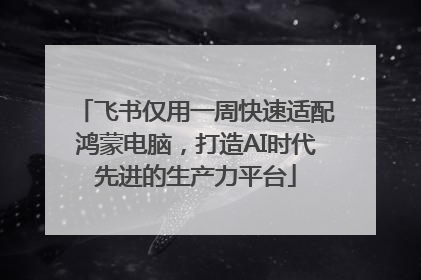 飞书仅用一周快速适配鸿蒙电脑，打造AI时代先进的生产力平台