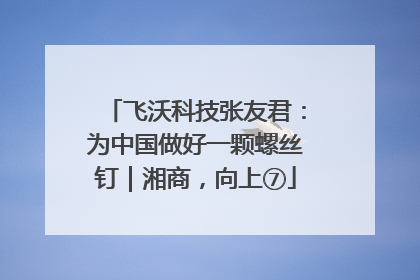 飞沃科技张友君：为中国做好一颗螺丝钉｜湘商，向上⑦
