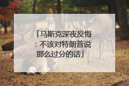 马斯克深夜反悔：不该对特朗普说那么过分的话