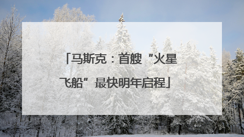 马斯克：首艘“火星飞船”最快明年启程