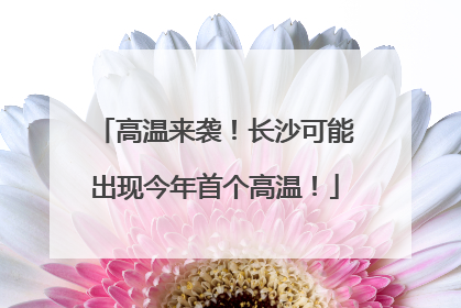 高温来袭！长沙可能出现今年首个高温！
