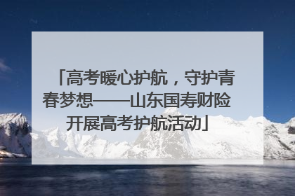 高考暖心护航，守护青春梦想——山东国寿财险开展高考护航活动